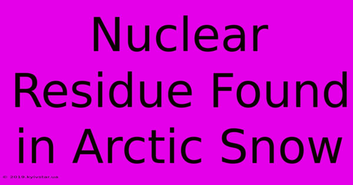 Nuclear Residue Found In Arctic Snow