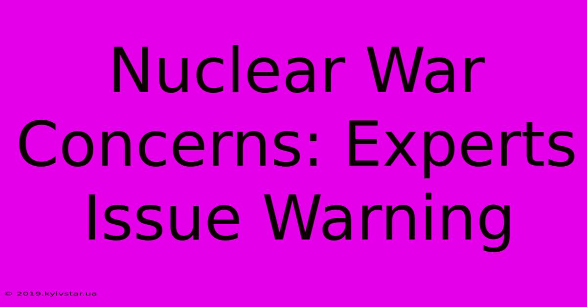 Nuclear War Concerns: Experts Issue Warning 