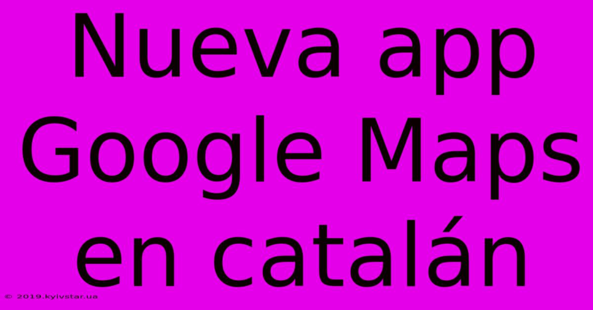 Nueva App Google Maps En Catalán