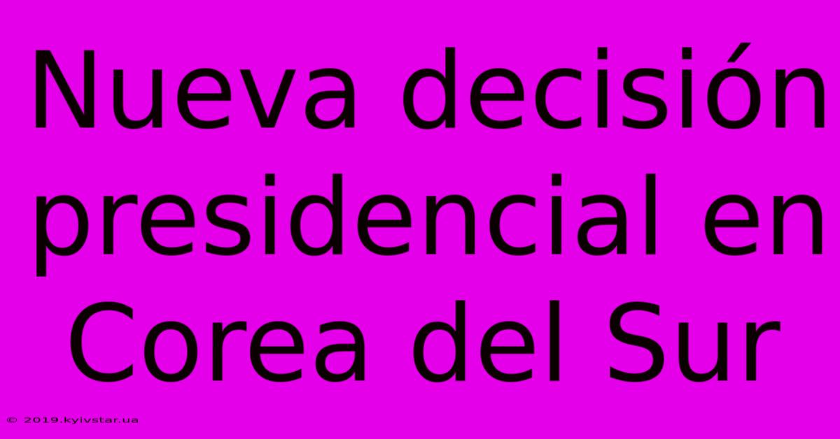 Nueva Decisión Presidencial En Corea Del Sur