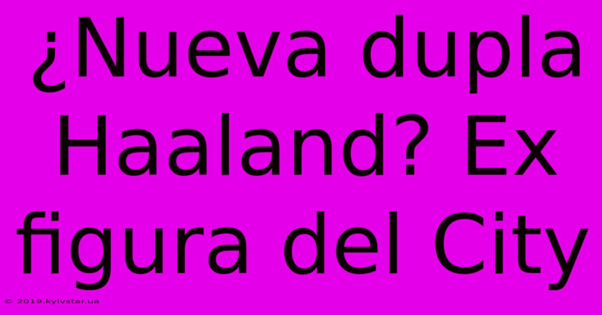 ¿Nueva Dupla Haaland? Ex Figura Del City