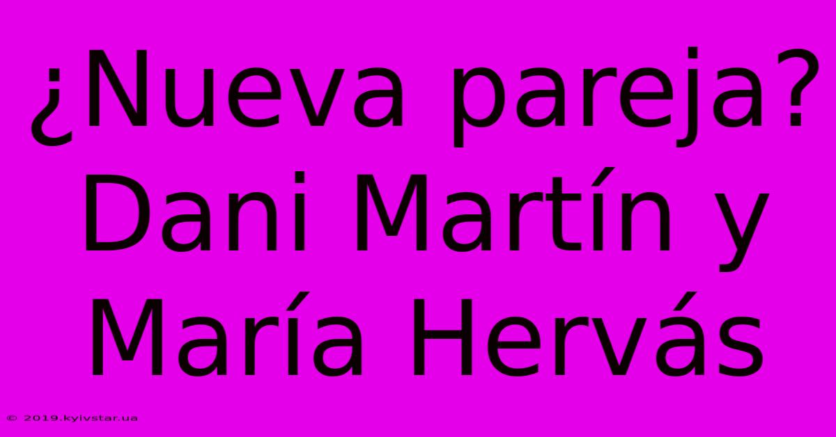 ¿Nueva Pareja? Dani Martín Y María Hervás