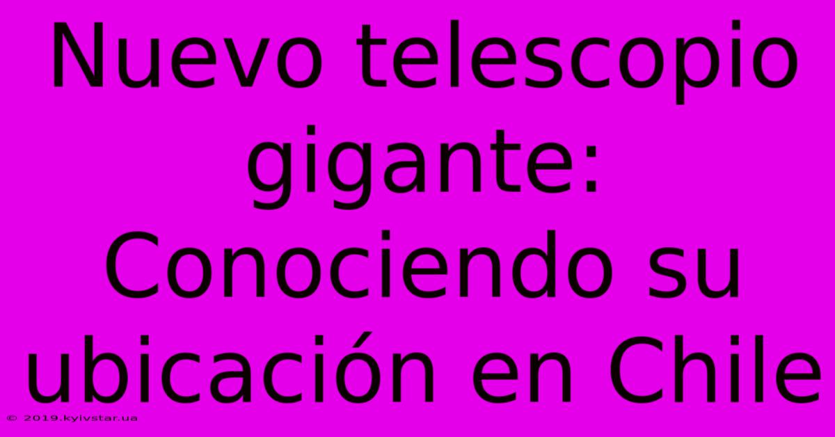 Nuevo Telescopio Gigante: Conociendo Su Ubicación En Chile