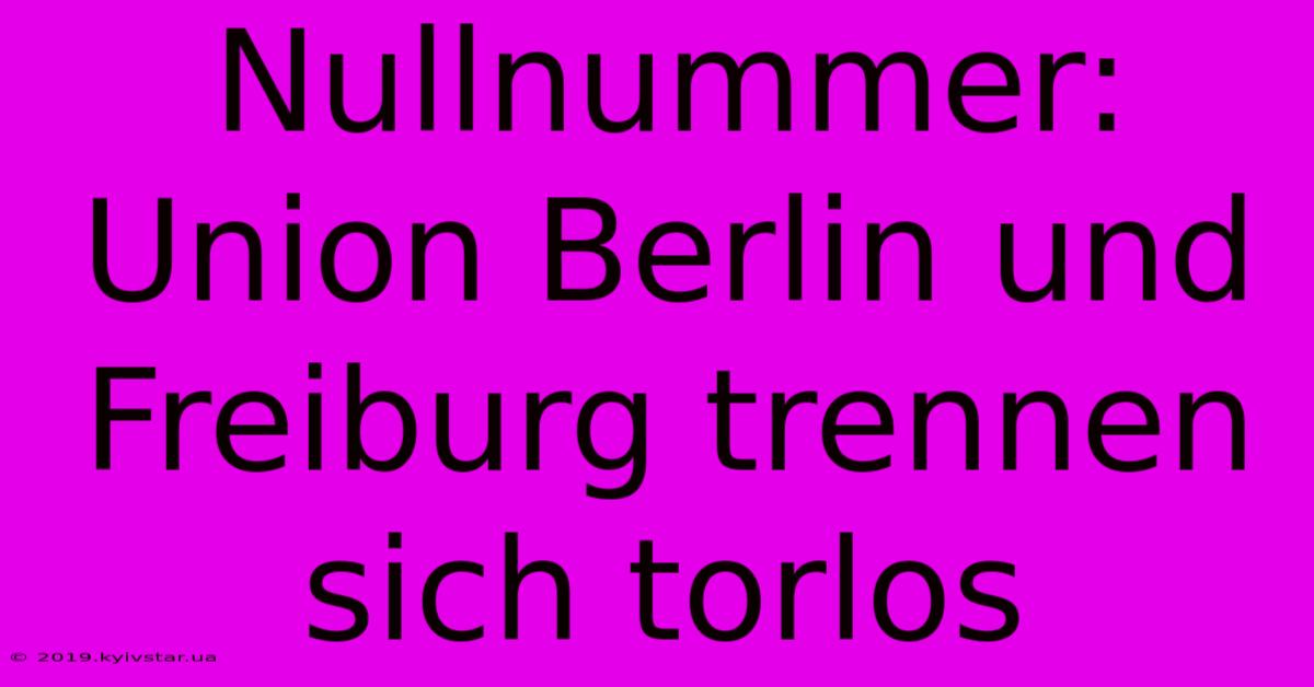 Nullnummer: Union Berlin Und Freiburg Trennen Sich Torlos