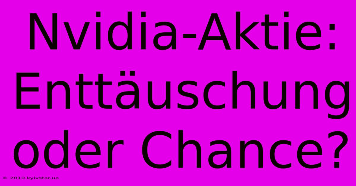 Nvidia-Aktie: Enttäuschung Oder Chance?