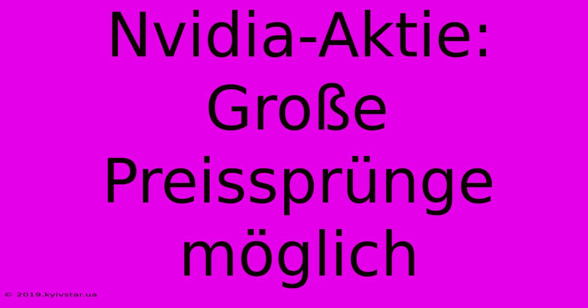 Nvidia-Aktie:  Große Preissprünge Möglich