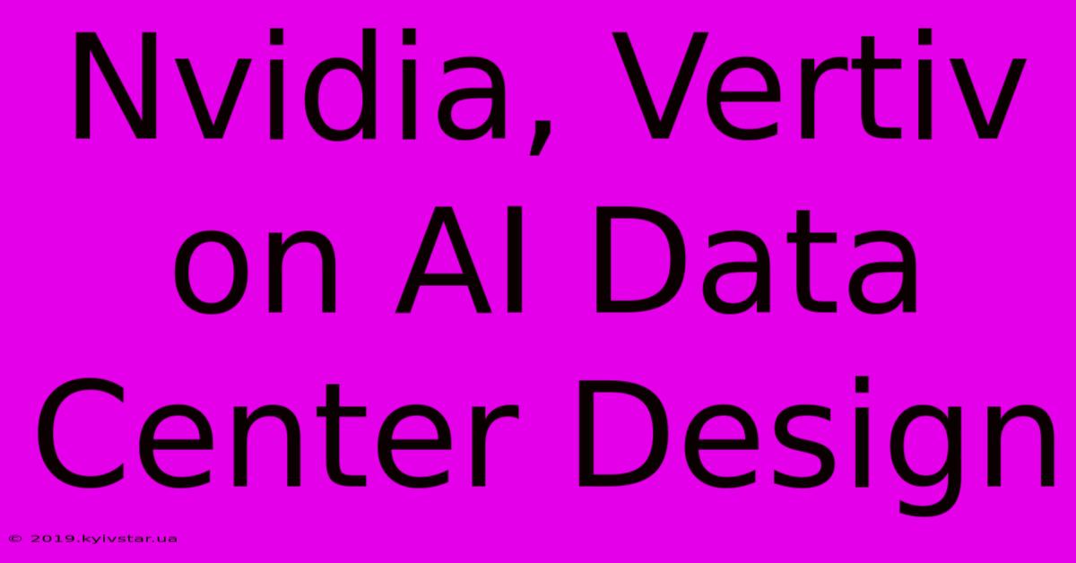 Nvidia, Vertiv On AI Data Center Design