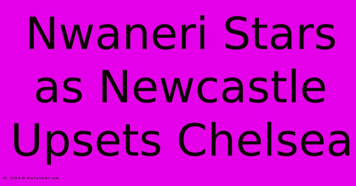 Nwaneri Stars As Newcastle Upsets Chelsea 