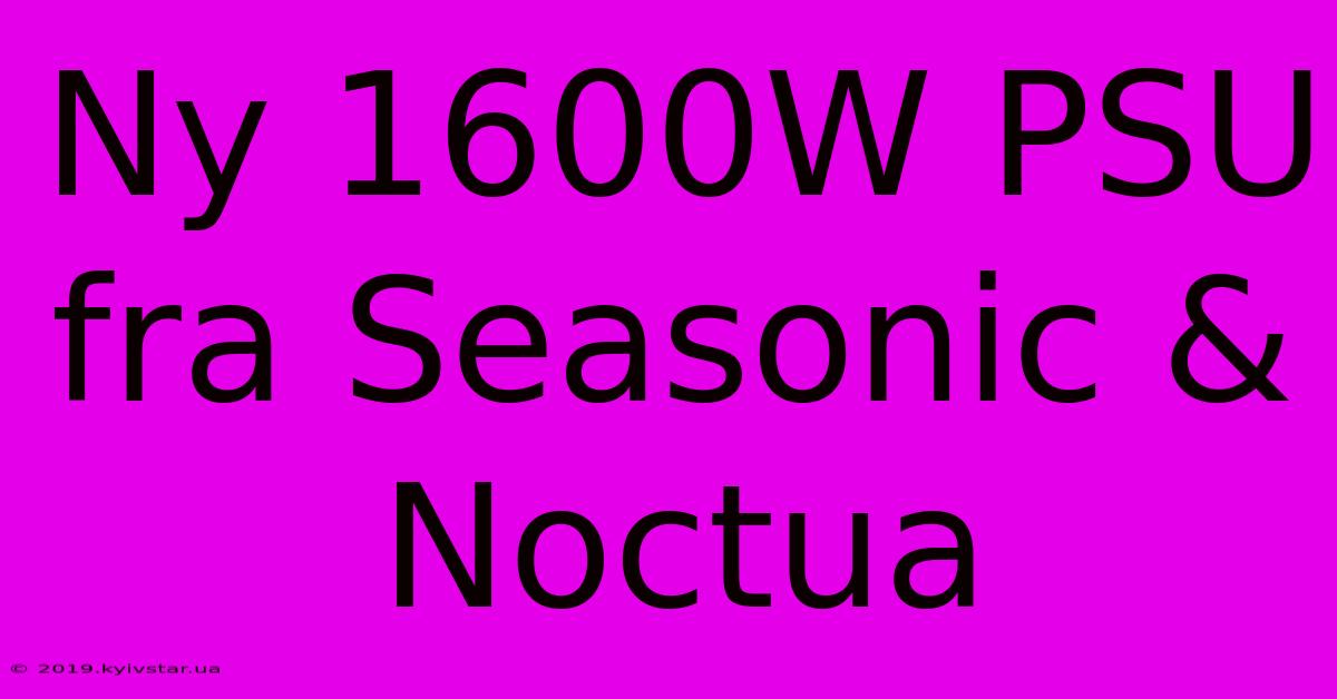 Ny 1600W PSU Fra Seasonic & Noctua