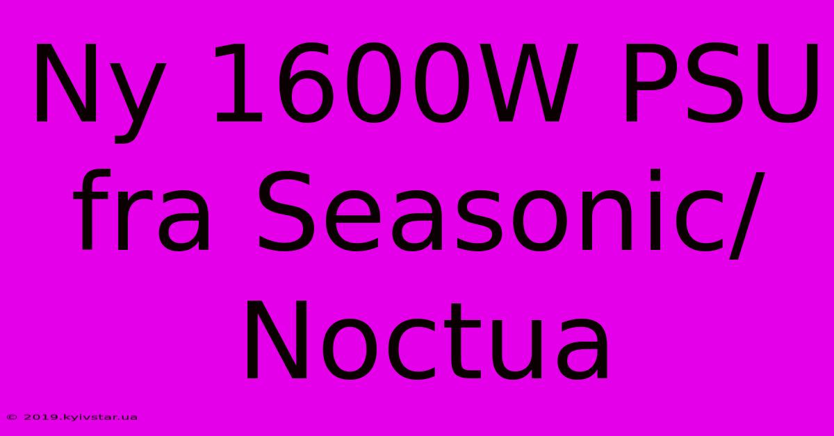 Ny 1600W PSU Fra Seasonic/Noctua