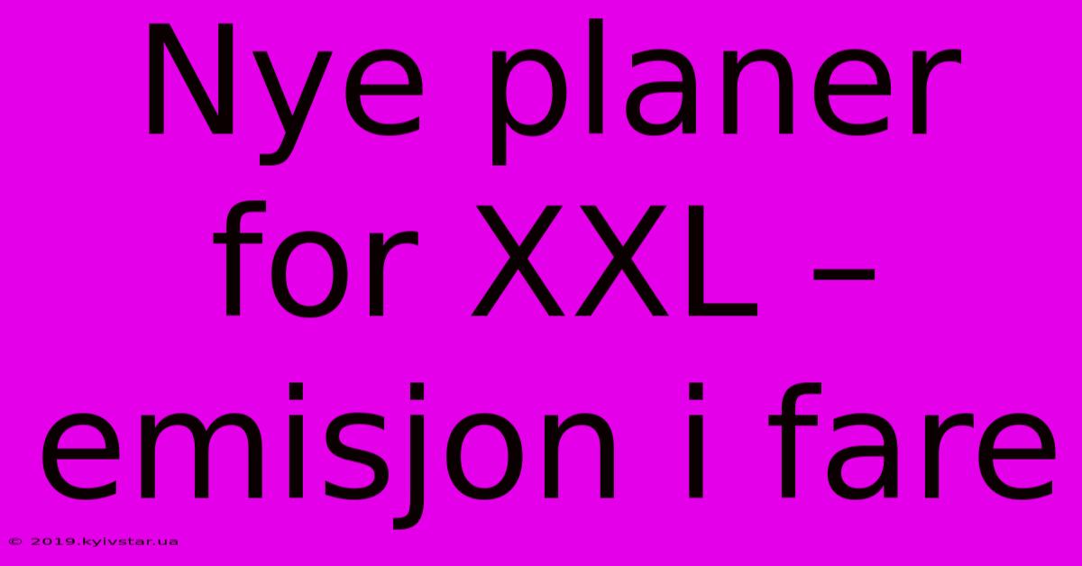 Nye Planer For XXL – Emisjon I Fare