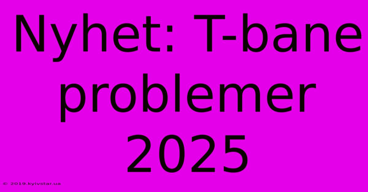 Nyhet: T-bane Problemer 2025