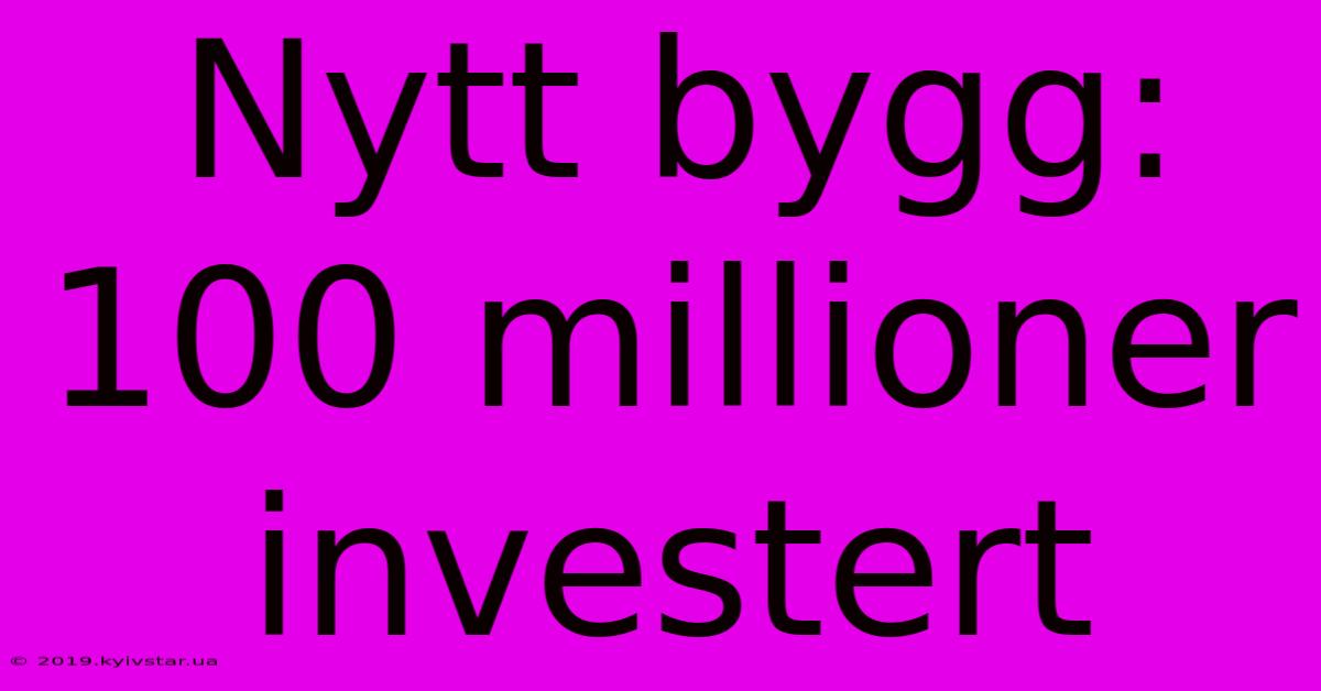 Nytt Bygg: 100 Millioner Investert