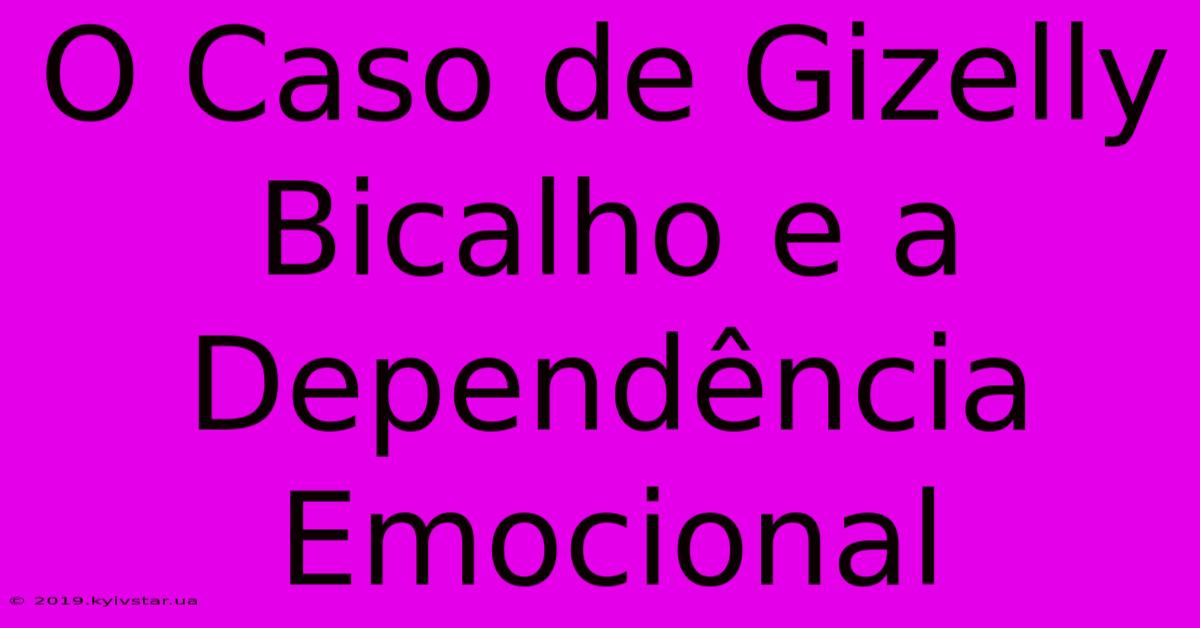 O Caso De Gizelly Bicalho E A Dependência Emocional 