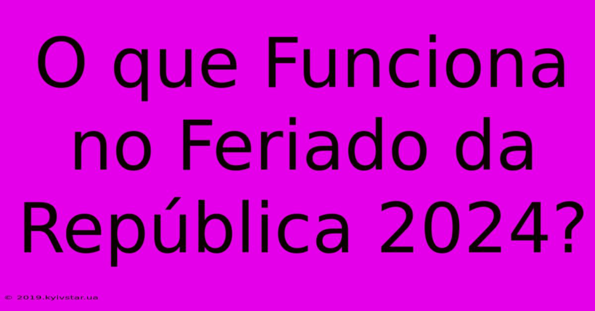 O Que Funciona No Feriado Da República 2024?