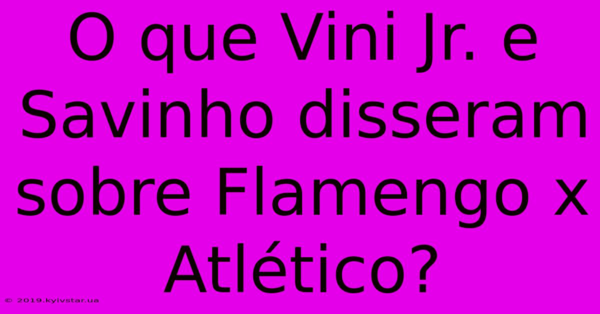 O Que Vini Jr. E Savinho Disseram Sobre Flamengo X Atlético?