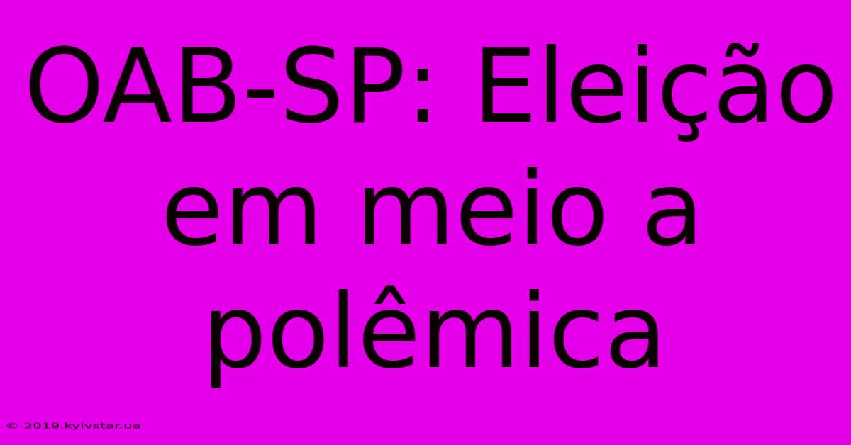 OAB-SP: Eleição Em Meio A Polêmica