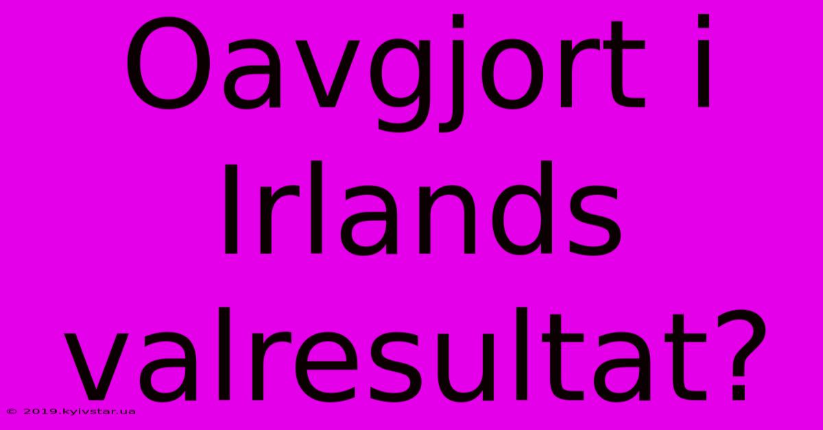 Oavgjort I Irlands Valresultat?