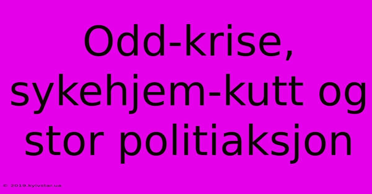 Odd-krise, Sykehjem-kutt Og Stor Politiaksjon 