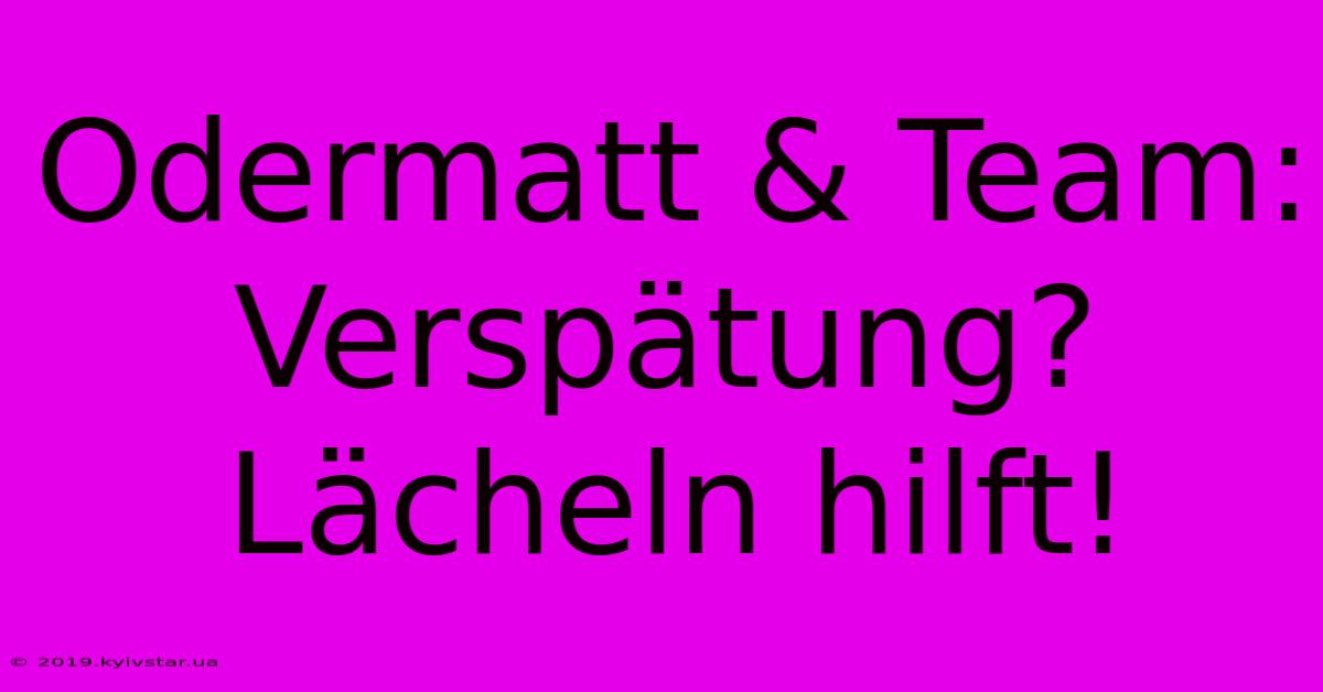 Odermatt & Team: Verspätung? Lächeln Hilft!