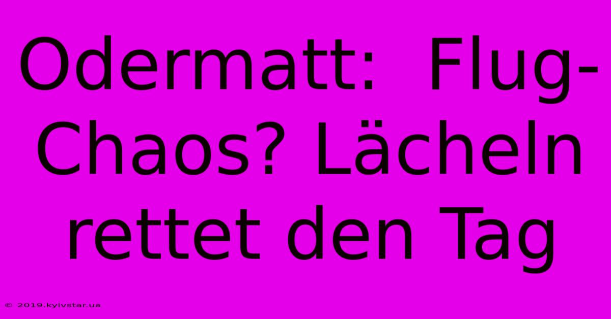 Odermatt:  Flug-Chaos? Lächeln Rettet Den Tag