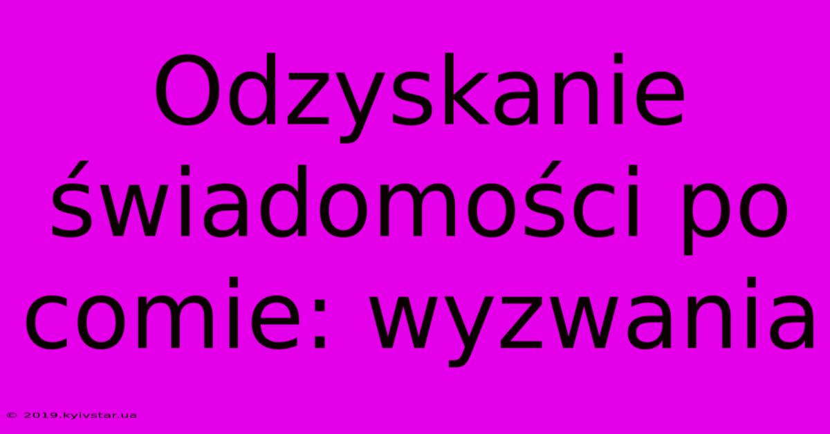 Odzyskanie Świadomości Po Comie: Wyzwania