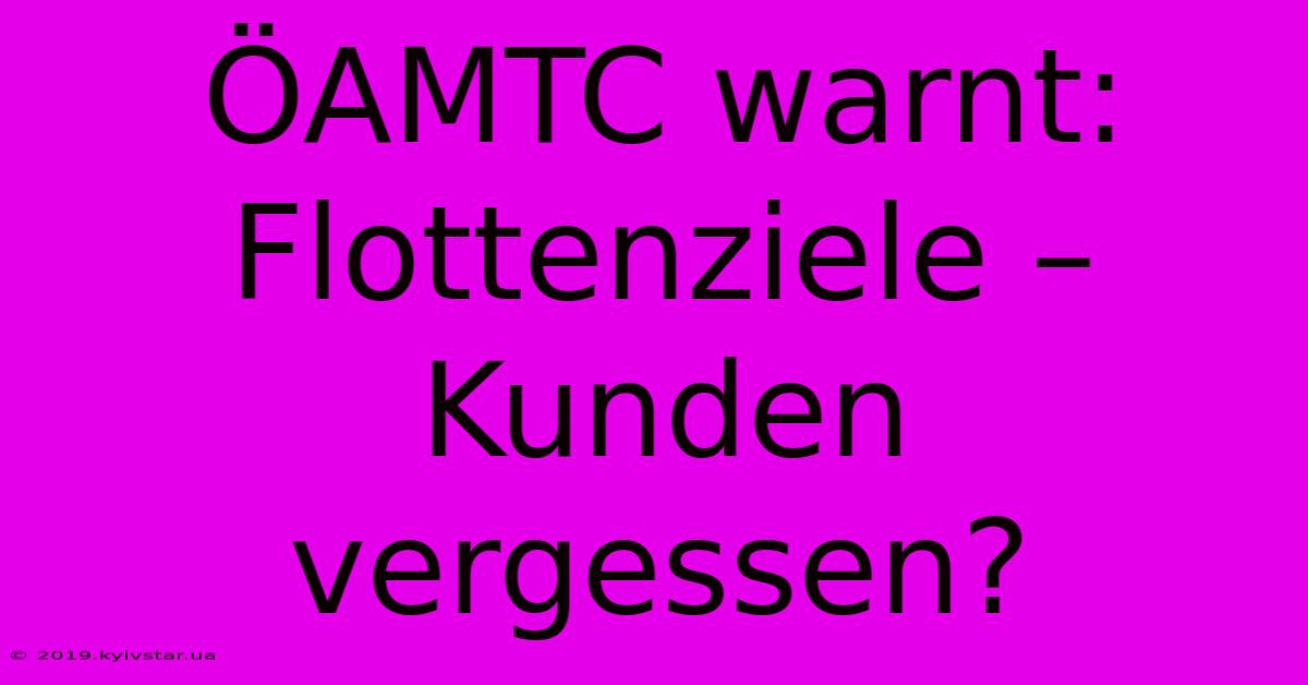 ÖAMTC Warnt: Flottenziele – Kunden Vergessen?