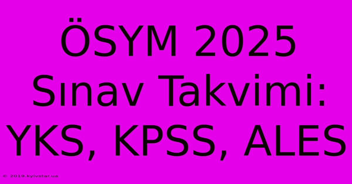 ÖSYM 2025 Sınav Takvimi: YKS, KPSS, ALES