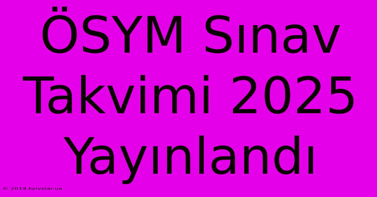 ÖSYM Sınav Takvimi 2025 Yayınlandı