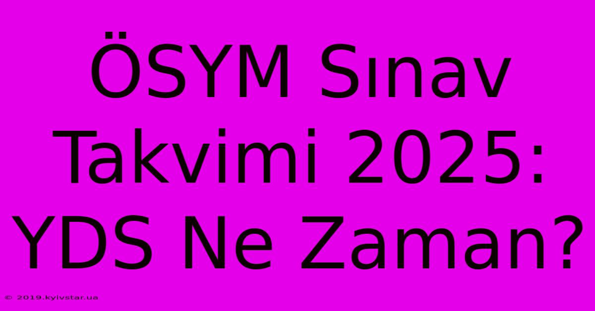 ÖSYM Sınav Takvimi 2025: YDS Ne Zaman?