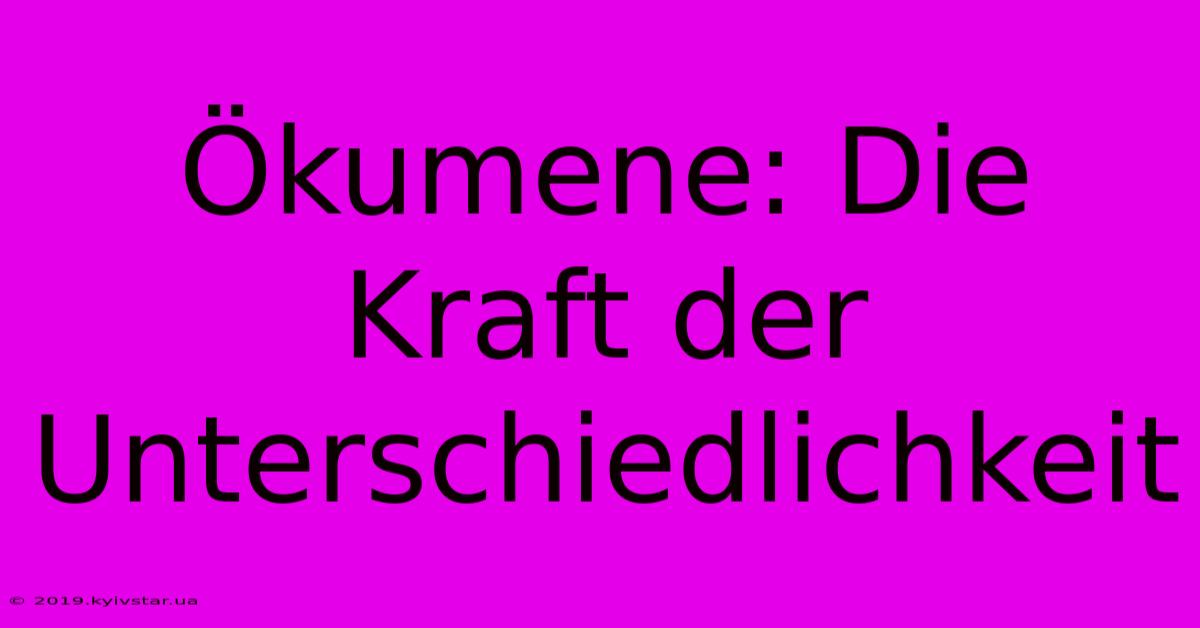 Ökumene: Die Kraft Der Unterschiedlichkeit