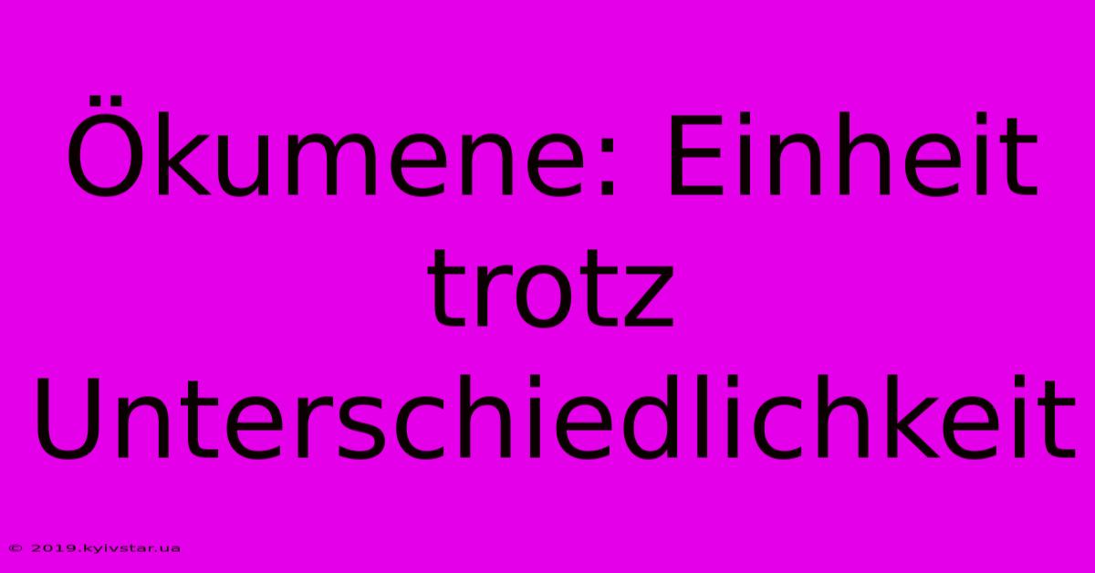 Ökumene: Einheit Trotz Unterschiedlichkeit