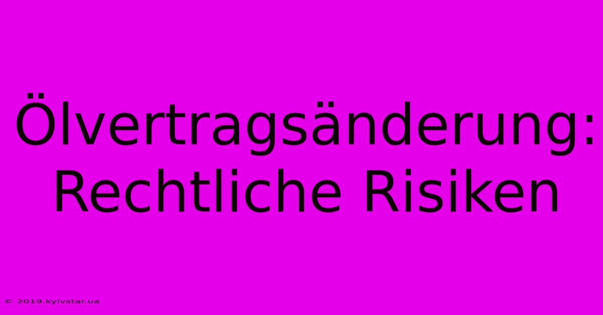 Ölvertragsänderung:  Rechtliche Risiken