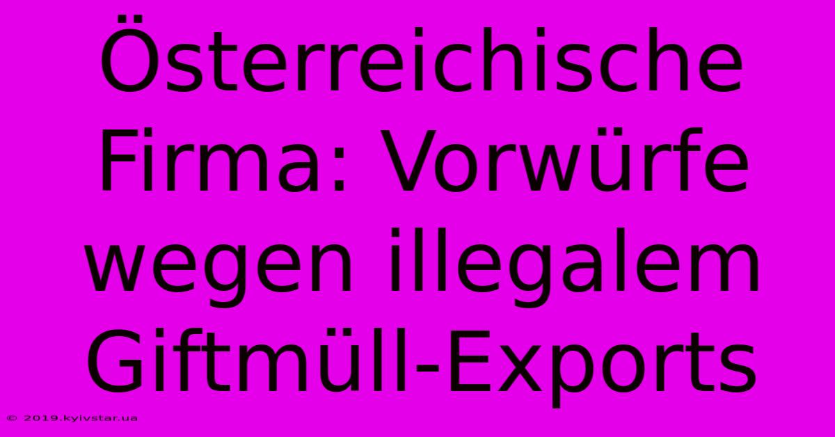 Österreichische Firma: Vorwürfe Wegen Illegalem Giftmüll-Exports 