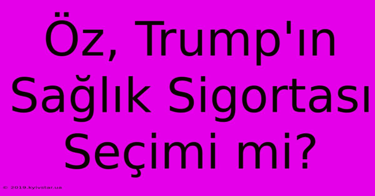 Öz, Trump'ın Sağlık Sigortası Seçimi Mi?