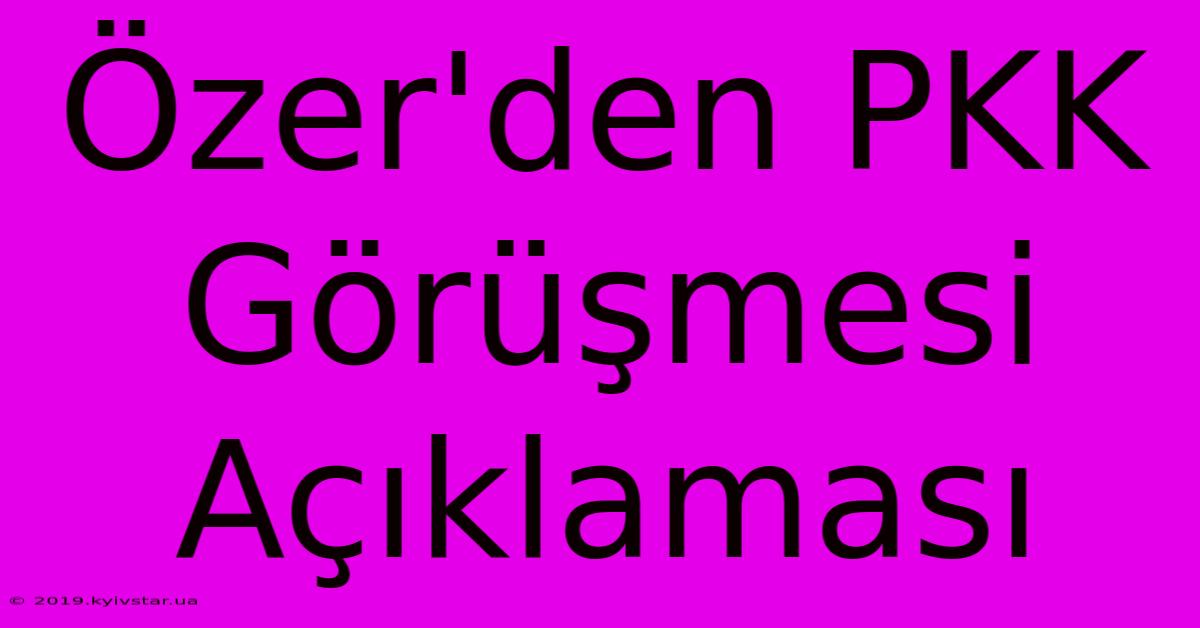 Özer'den PKK Görüşmesi Açıklaması