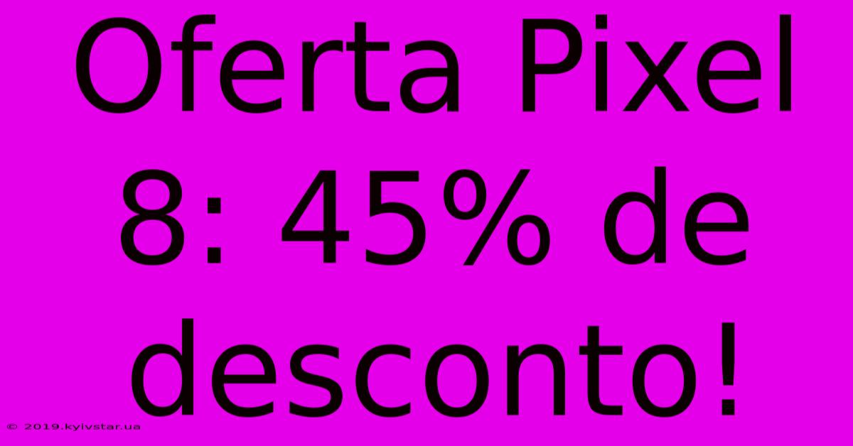 Oferta Pixel 8: 45% De Desconto!