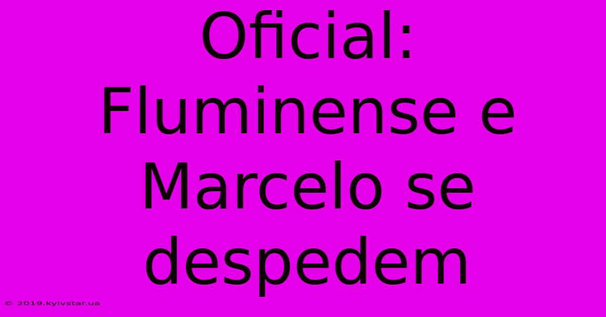 Oficial: Fluminense E Marcelo Se Despedem