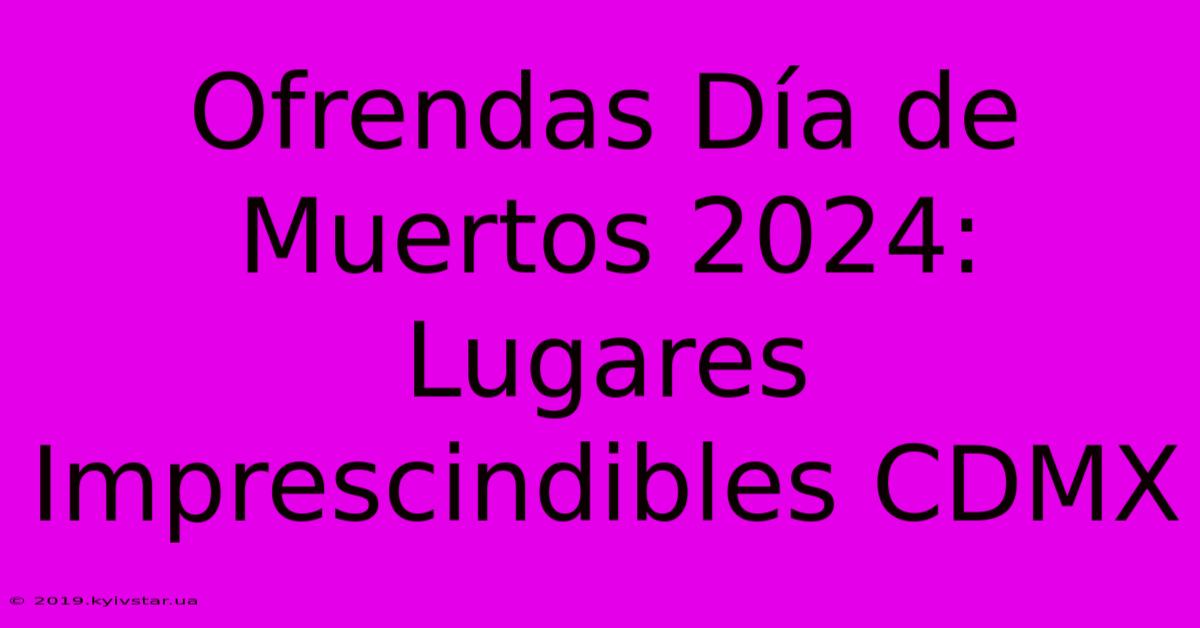 Ofrendas Día De Muertos 2024: Lugares Imprescindibles CDMX 