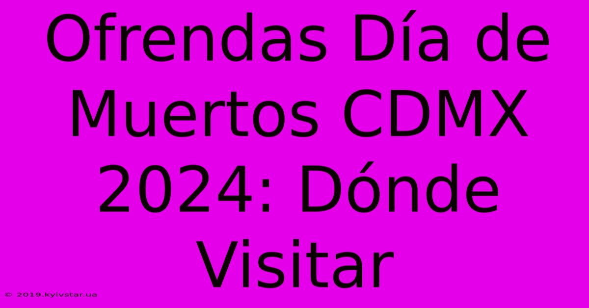 Ofrendas Día De Muertos CDMX 2024: Dónde Visitar