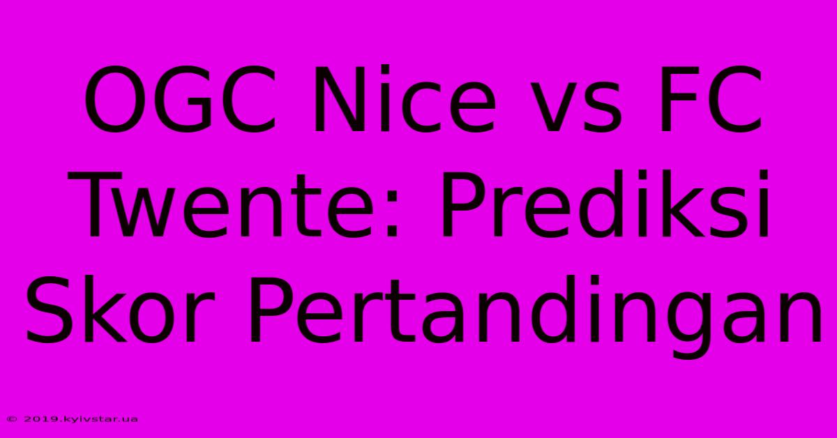 OGC Nice Vs FC Twente: Prediksi Skor Pertandingan