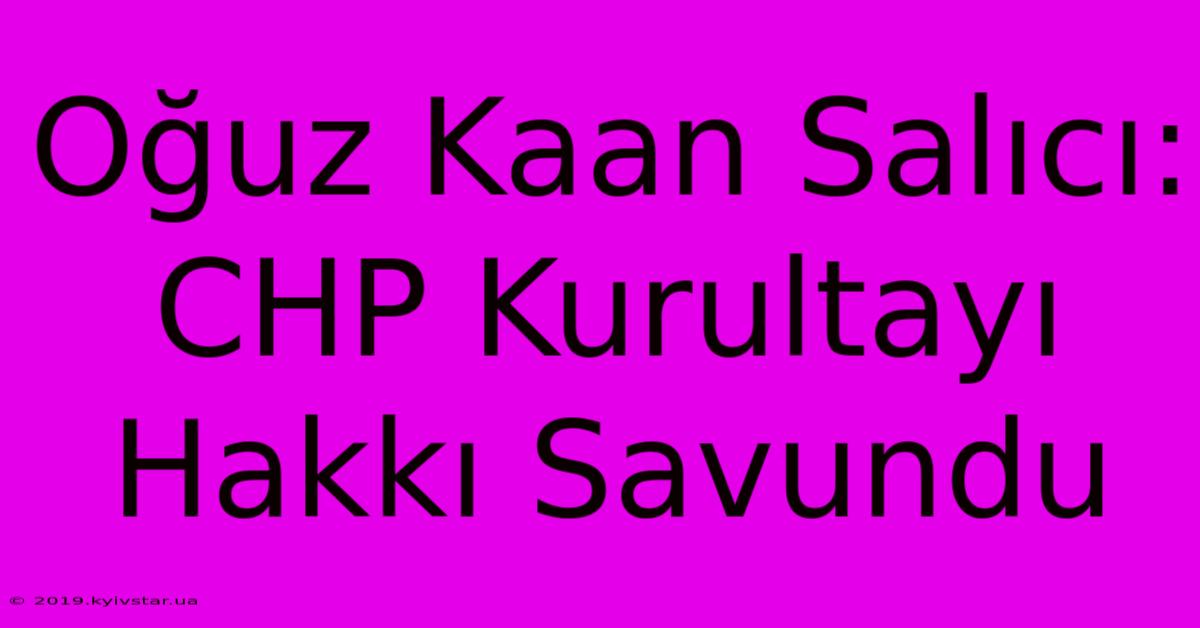 Oğuz Kaan Salıcı: CHP Kurultayı Hakkı Savundu