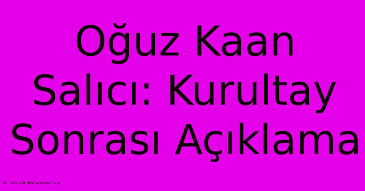 Oğuz Kaan Salıcı: Kurultay Sonrası Açıklama