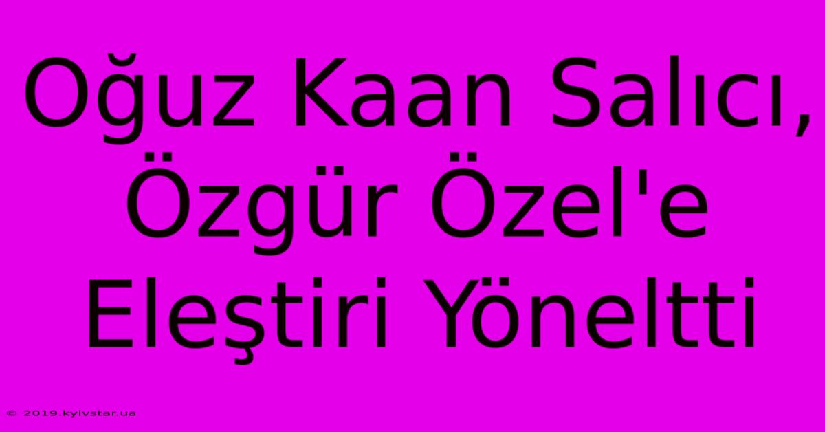 Oğuz Kaan Salıcı, Özgür Özel'e Eleştiri Yöneltti