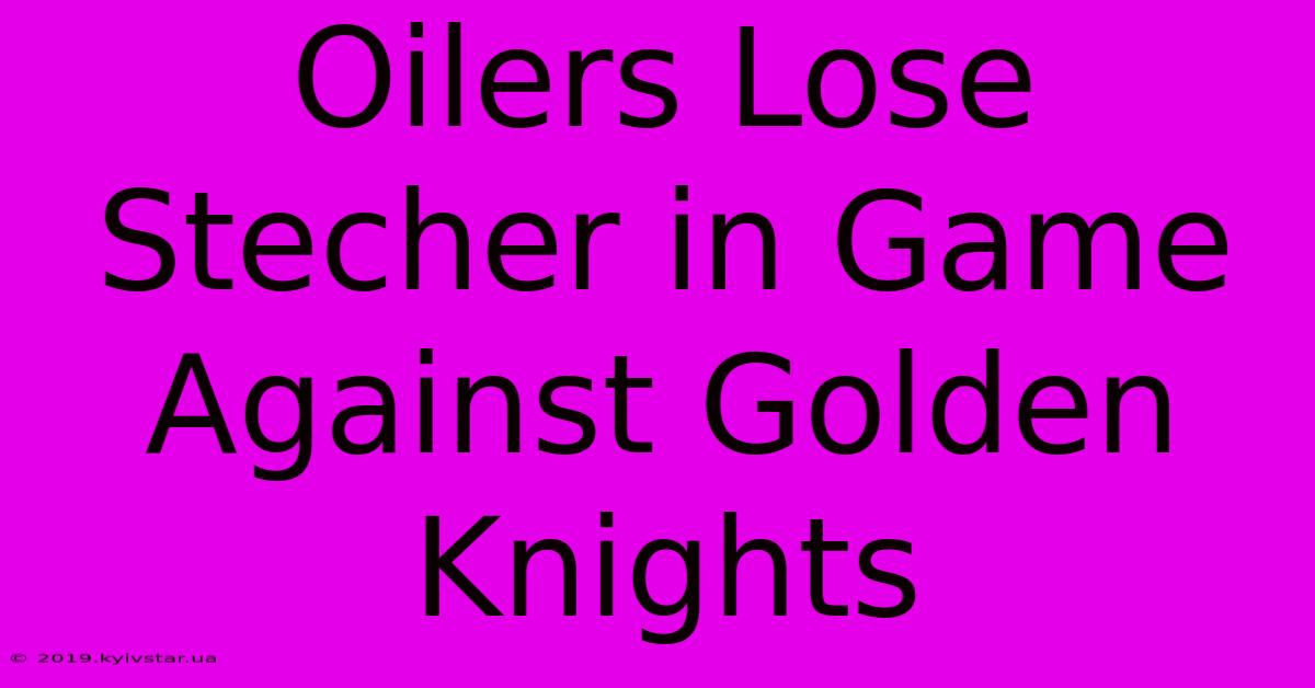 Oilers Lose Stecher In Game Against Golden Knights