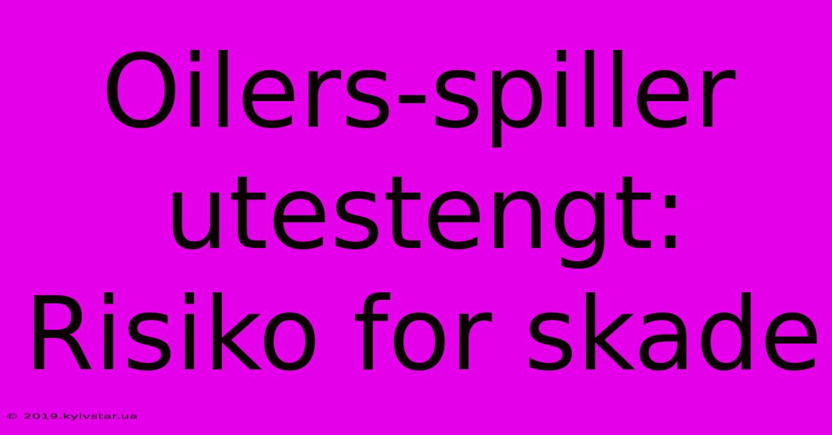 Oilers-spiller Utestengt: Risiko For Skade 