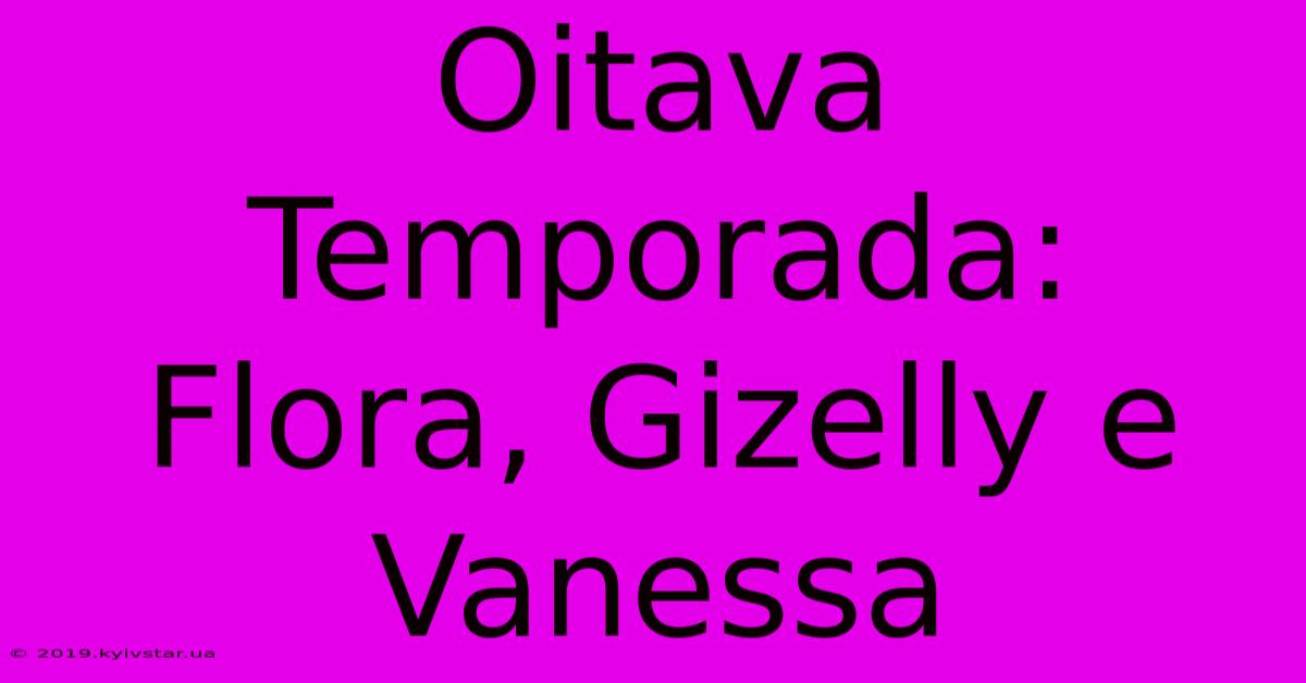 Oitava Temporada: Flora, Gizelly E Vanessa