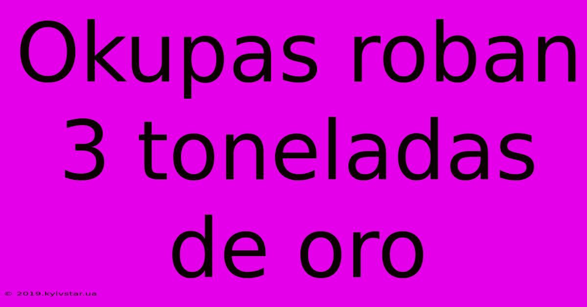 Okupas Roban 3 Toneladas De Oro