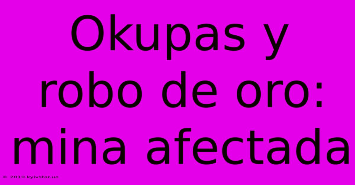 Okupas Y Robo De Oro: Mina Afectada