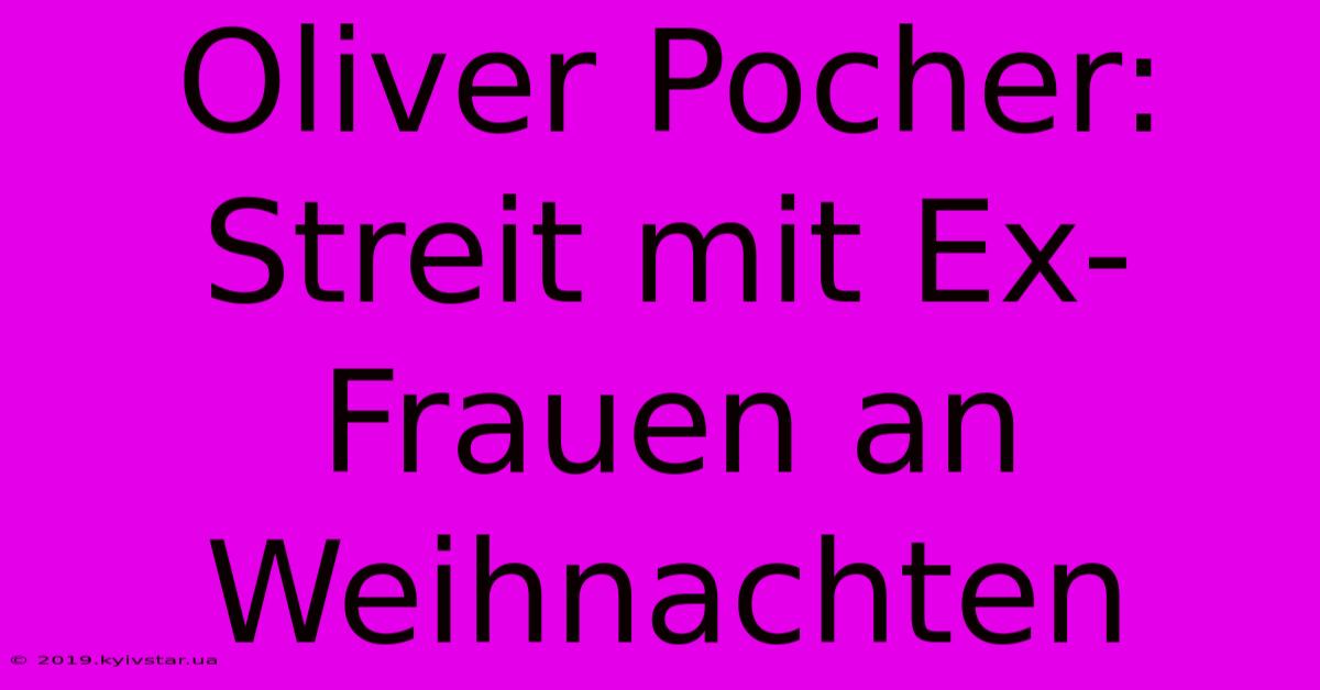 Oliver Pocher: Streit Mit Ex-Frauen An Weihnachten